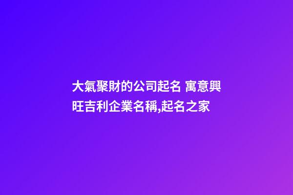 大氣聚財的公司起名 寓意興旺吉利企業名稱,起名之家-第1張-公司起名-玄機派